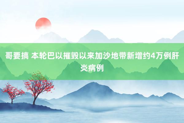 哥要搞 本轮巴以摧毁以来加沙地带新增约4万例肝炎病例