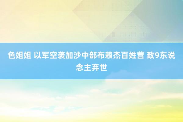 色姐姐 以军空袭加沙中部布赖杰百姓营 致9东说念主弃世