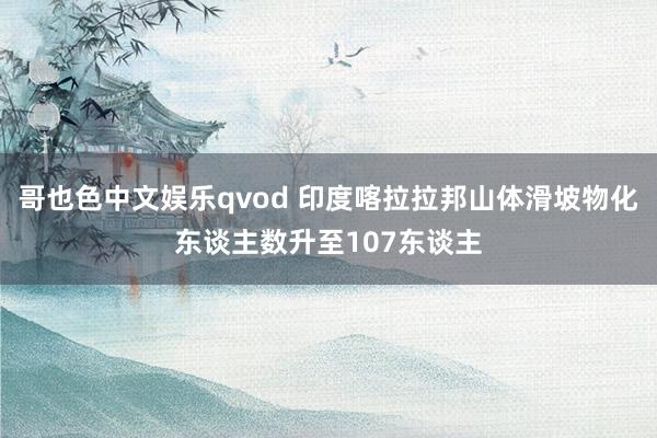 哥也色中文娱乐qvod 印度喀拉拉邦山体滑坡物化东谈主数升至107东谈主