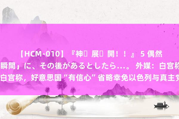 【HCM-010】『神・展・開！！』 5 偶然見かけた「目が奪われる瞬間」に、その後があるとしたら…。 外媒：白宫称，好意思国“有信心”省略幸免以色列与真主党爆发更大限制战争