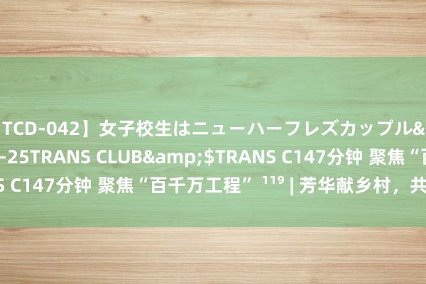 【TCD-042】女子校生はニューハーフレズカップル</a>2010-08-25TRANS CLUB&$TRANS C147分钟 聚焦“百千万工程” ¹¹⁹ | 芳华献乡村，共绘新画卷