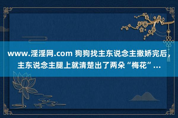 www.淫淫网.com 狗狗找主东说念主撒娇完后，主东说念主腿上就清楚出了两朵“梅花”...