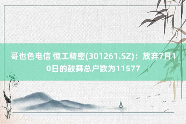 哥也色电信 恒工精密(301261.SZ)：放弃7月10日的鼓舞总户数为11577