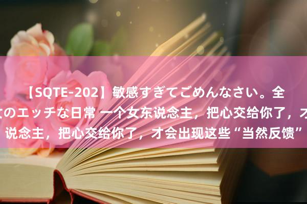 【SQTE-202】敏感すぎてごめんなさい。全身性感帯みたいな美少女のエッチな日常 一个女东说念主，把心交给你了，才会出现这些“当然反馈”