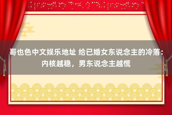 哥也色中文娱乐地址 给已婚女东说念主的冷落：内核越稳，男东说念主越慌