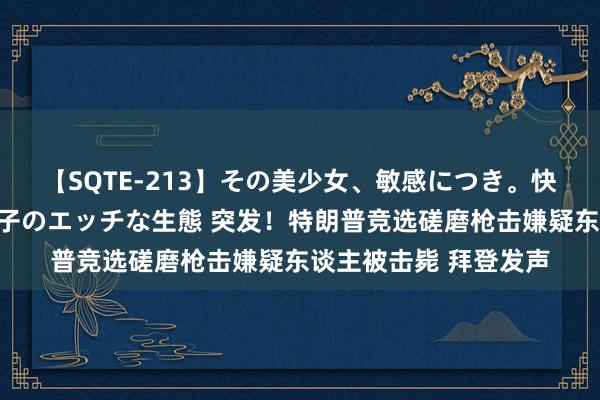 【SQTE-213】その美少女、敏感につき。快感が止まらない女の子のエッチな生態 突发！特朗普竞选磋磨枪击嫌疑东谈主被击毙 拜登发声