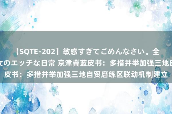 【SQTE-202】敏感すぎてごめんなさい。全身性感帯みたいな美少女のエッチな日常 京津冀蓝皮书：多措并举加强三地自贸磨练区联动机制建立