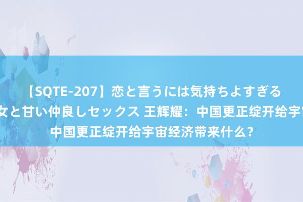 【SQTE-207】恋と言うには気持ちよすぎる。清らかな美少女と甘い仲良しセックス 王辉耀：中国更正绽开给宇宙经济带来什么？