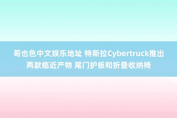 哥也色中文娱乐地址 特斯拉Cybertruck推出两款临近产物 尾门护板和折叠收纳椅