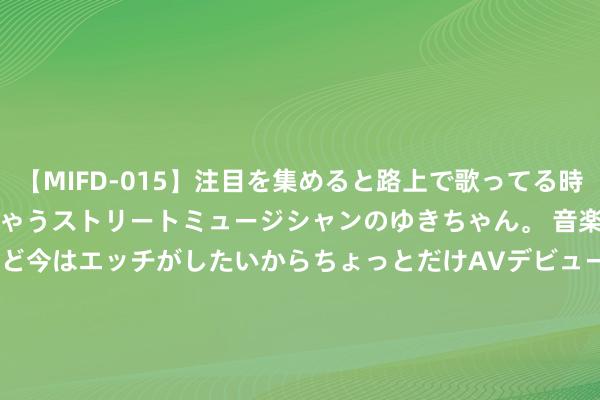 【MIFD-015】注目を集めると路上で歌ってる時もパンツがヌルヌルに濡れちゃうストリートミュージシャンのゆきちゃん。 音楽の道を目指してるけど今はエッチがしたいからちょっとだけAVデビュー！！ 南ゆき</a>2017-09-30ムーディーズ&$MOODYZ Fres153分钟 陶海龙接任上汽各人总司理 加速奥迪/各人品牌新动力转型升级