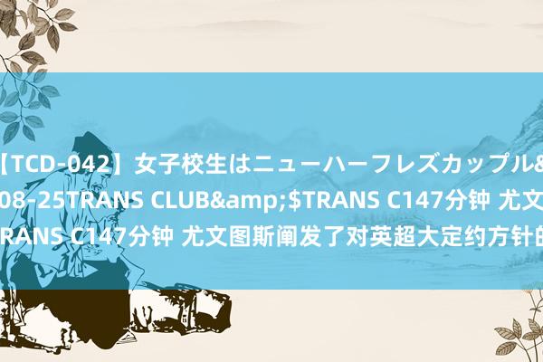 【TCD-042】女子校生はニューハーフレズカップル</a>2010-08-25TRANS CLUB&$TRANS C147分钟 尤文图斯阐发了对英超大定约方针的转会态度