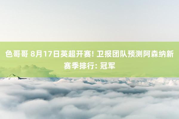 色哥哥 8月17日英超开赛! 卫报团队预测阿森纳新赛季排行: 冠军