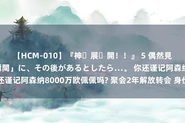 【HCM-010】『神・展・開！！』 5 偶然見かけた「目が奪われる瞬間」に、その後があるとしたら…。 你还谨记阿森纳8000万欧佩佩吗? 聚会2年解放转会 身价仅剩1/10