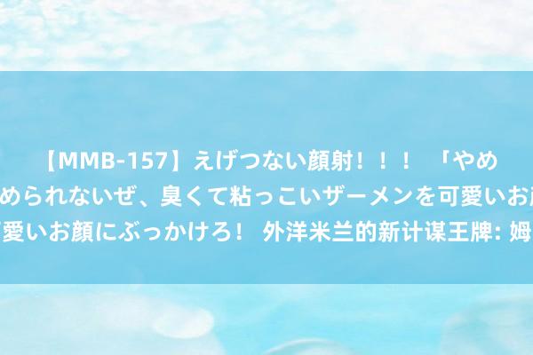 【MMB-157】えげつない顔射！！！ 「やめて！」と言われたってやめられないぜ、臭くて粘っこいザーメンを可愛いお顔にぶっかけろ！ 外洋米兰的新计谋王牌: 姆希塔良的遑急转型