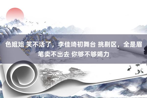 色姐姐 笑不活了，李佳琦初舞台 挑剔区，全是眉笔卖不出去 你够不够竭力