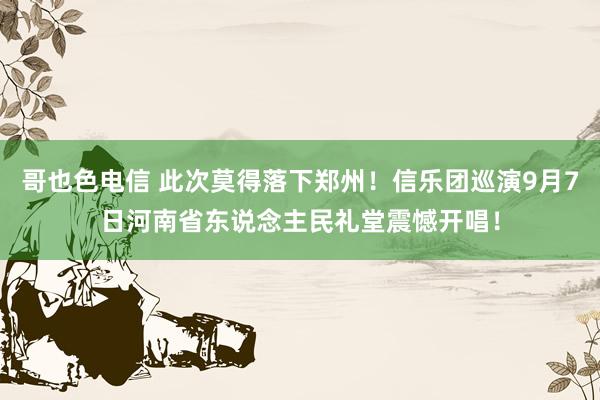 哥也色电信 此次莫得落下郑州！信乐团巡演9月7日河南省东说念主民礼堂震憾开唱！