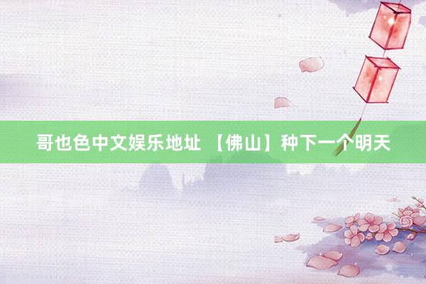 哥也色中文娱乐地址 【佛山】种下一个明天