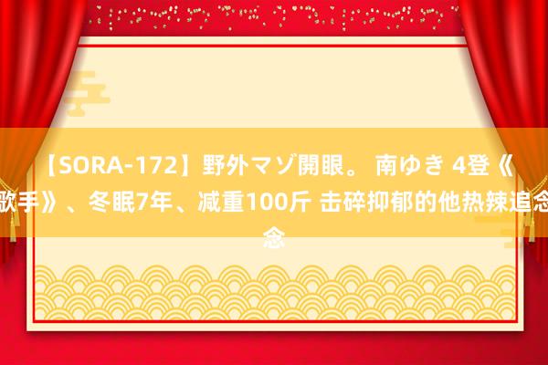 【SORA-172】野外マゾ開眼。 南ゆき 4登《歌手》、冬眠7年、减重100斤 击碎抑郁的他热辣追念