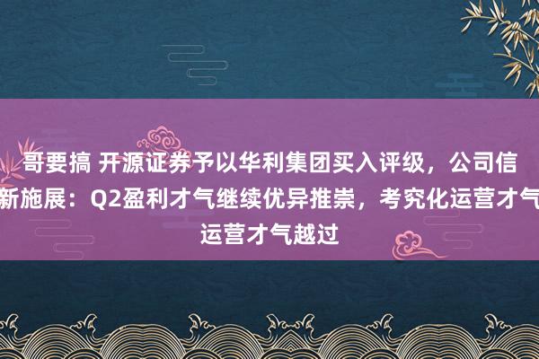 哥要搞 开源证券予以华利集团买入评级，公司信息更新施展：Q2盈利才气继续优异推崇，考究化运营才气越过