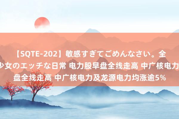 【SQTE-202】敏感すぎてごめんなさい。全身性感帯みたいな美少女のエッチな日常 电力股早盘全线走高 中广核电力及龙源电力均涨逾5%