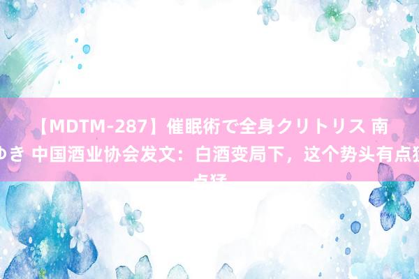 【MDTM-287】催眠術で全身クリトリス 南ゆき 中国酒业协会发文：白酒变局下，这个势头有点猛