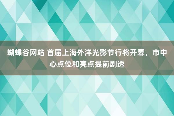 蝴蝶谷网站 首届上海外洋光影节行将开幕，市中心点位和亮点提前剧透