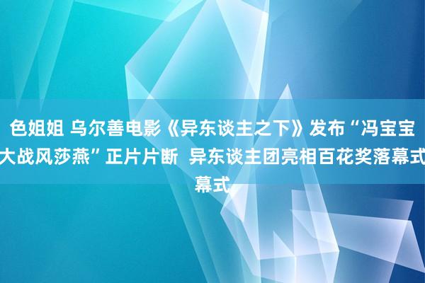 色姐姐 乌尔善电影《异东谈主之下》发布“冯宝宝大战风莎燕”正片片断  异东谈主团亮相百花奖落幕式