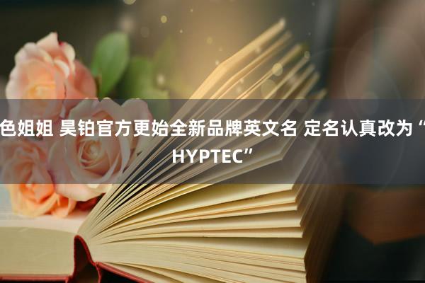 色姐姐 昊铂官方更始全新品牌英文名 定名认真改为“HYPTEC”