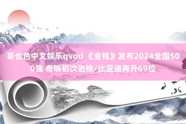 哥也色中文娱乐qvod 《金钱》发布2024全国500强 奇瑞初次进榜/比亚迪再升69位