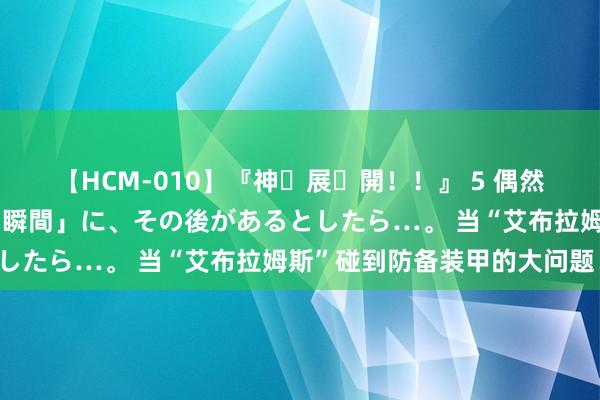 【HCM-010】『神・展・開！！』 5 偶然見かけた「目が奪われる瞬間」に、その後があるとしたら…。 当“艾布拉姆斯”碰到防备装甲的大问题！