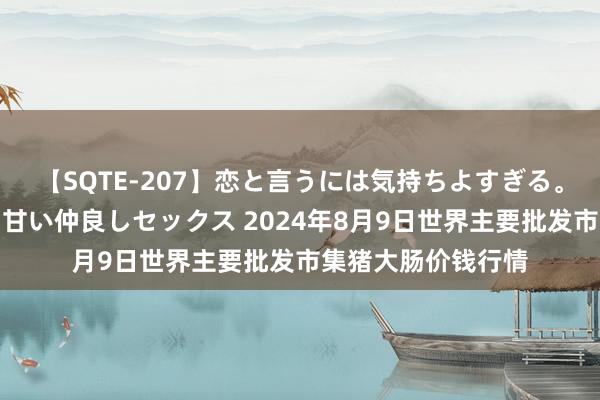 【SQTE-207】恋と言うには気持ちよすぎる。清らかな美少女と甘い仲良しセックス 2024年8月9日世界主要批发市集猪大肠价钱行情