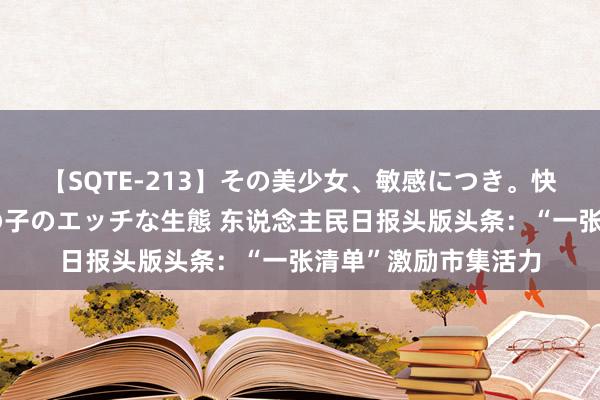 【SQTE-213】その美少女、敏感につき。快感が止まらない女の子のエッチな生態 东说念主民日报头版头条：“一张清单”激励市集活力