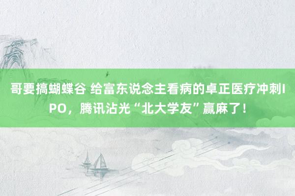 哥要搞蝴蝶谷 给富东说念主看病的卓正医疗冲刺IPO，腾讯沾光“北大学友”赢麻了！