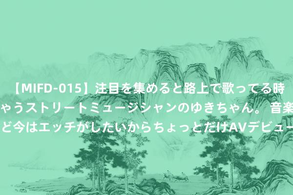 【MIFD-015】注目を集めると路上で歌ってる時もパンツがヌルヌルに濡れちゃうストリートミュージシャンのゆきちゃん。 音楽の道を目指してるけど今はエッチがしたいからちょっとだけAVデビュー！！ 南ゆき</a>2017-09-30ムーディーズ&$MOODYZ Fres153分钟 曝光！银行高管纳贿，牵涉出背后东谈主物……