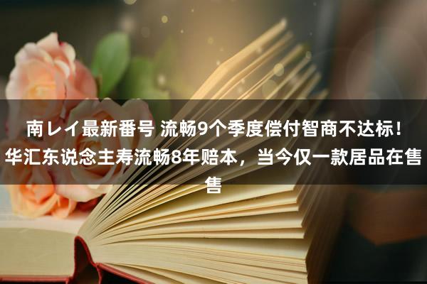 南レイ最新番号 流畅9个季度偿付智商不达标！华汇东说念主寿流畅8年赔本，当今仅一款居品在售