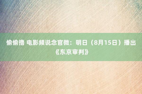 偷偷撸 电影频说念官微：明日（8月15日）播出《东京审判》