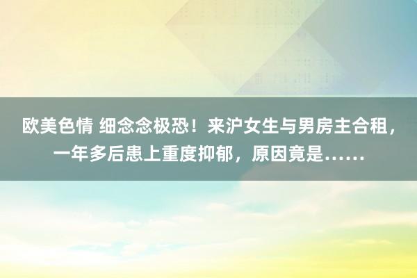 欧美色情 细念念极恐！来沪女生与男房主合租，一年多后患上重度抑郁，原因竟是……