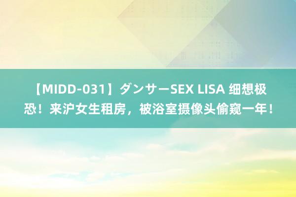 【MIDD-031】ダンサーSEX LISA 细想极恐！来沪女生租房，被浴室摄像头偷窥一年！