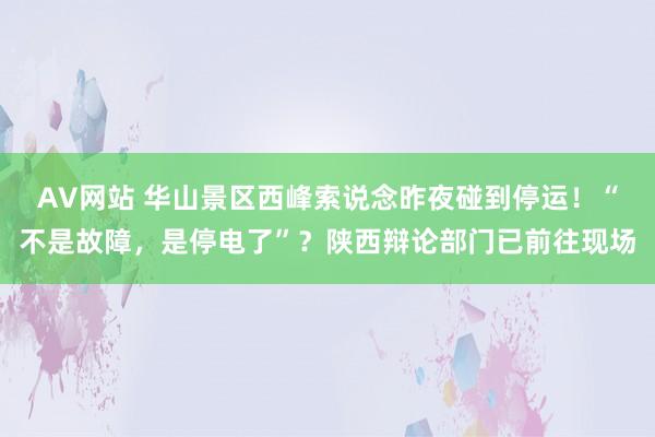 AV网站 华山景区西峰索说念昨夜碰到停运！“不是故障，是停电了”？陕西辩论部门已前往现场