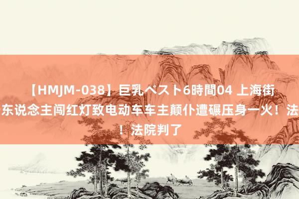 【HMJM-038】巨乳ベスト6時間04 上海街头，行东说念主闯红灯致电动车车主颠仆遭碾压身一火！法院判了