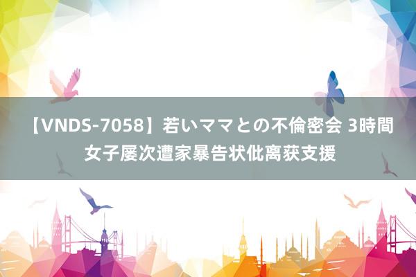 【VNDS-7058】若いママとの不倫密会 3時間 女子屡次遭家暴告状仳离获支援