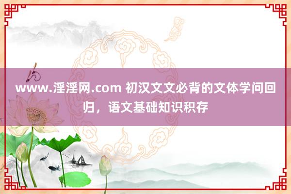 www.淫淫网.com 初汉文文必背的文体学问回归，语文基础知识积存