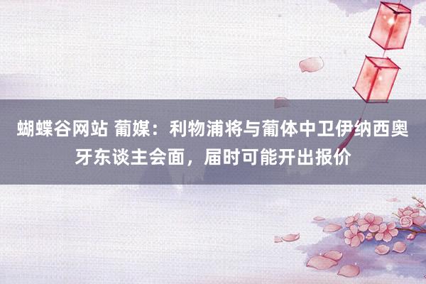 蝴蝶谷网站 葡媒：利物浦将与葡体中卫伊纳西奥牙东谈主会面，届时可能开出报价