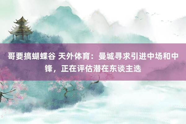 哥要搞蝴蝶谷 天外体育：曼城寻求引进中场和中锋，正在评估潜在东谈主选