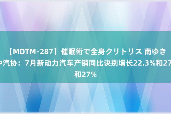 【MDTM-287】催眠術で全身クリトリス 南ゆき 中汽协：7月新动力汽车产销同比诀别增长22.3%和27%