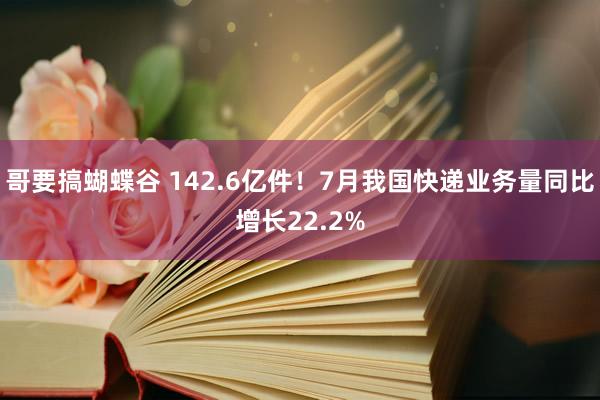 哥要搞蝴蝶谷 142.6亿件！7月我国快递业务量同比增长22.2%