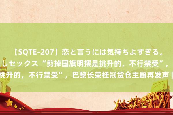 【SQTE-207】恋と言うには気持ちよすぎる。清らかな美少女と甘い仲良しセックス “剪掉国旗明摆是挑升的，不行禁受”，巴黎长荣桂冠货仓主厨再发声 | 独家