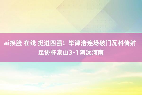 ai换脸 在线 挺进四强！毕津浩连场破门瓦科传射 足协杯泰山3-1淘汰河南