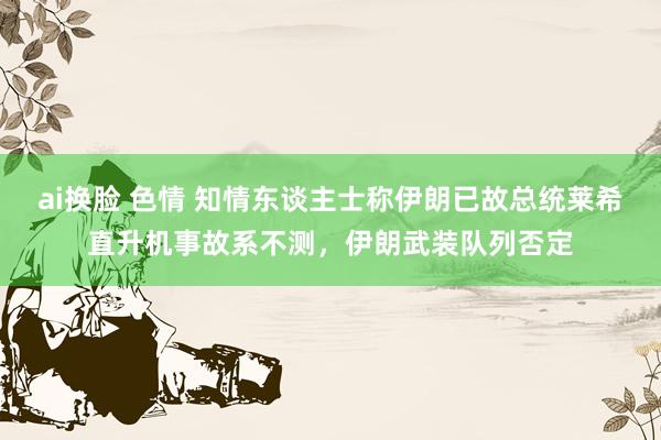 ai换脸 色情 知情东谈主士称伊朗已故总统莱希直升机事故系不测，伊朗武装队列否定