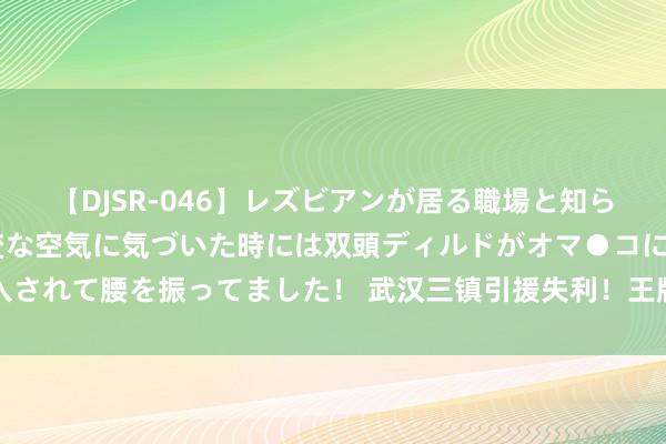 【DJSR-046】レズビアンが居る職場と知らずに来た私（ノンケ） 変な空気に気づいた時には双頭ディルドがオマ●コに挿入されて腰を振ってました！ 武汉三镇引援失利！王牌总结长春亚泰，球员姓名未提